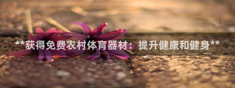 耀世平台最新注册地址是哪里的：**获得免费农村体育器