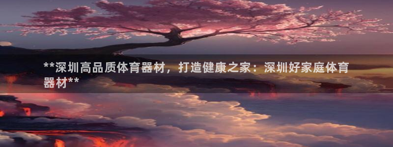 耀世平台注册链接怎么弄：**深圳高品质体育器材，打造