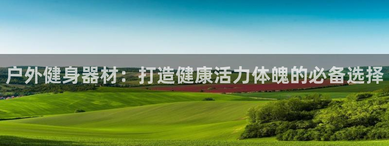耀世平台代理：户外健身器材：打造健康活力体魄的必备选