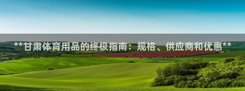 耀世娱乐百科官网：**甘肃体育用品的终极指南：规格、