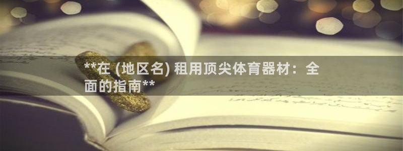 耀世娱乐软件下载官网：**在 (地区名) 租用顶尖体