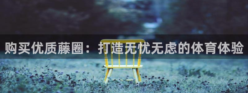 耀世平台佳 5O6917 耀世：购买优质藤圈：打造无