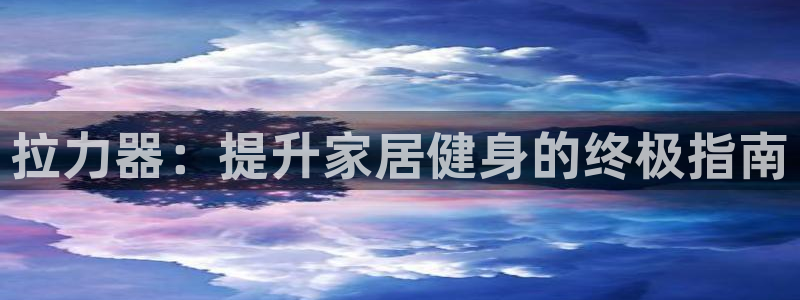 耀世娱乐六7O777：拉力器：提升家居健身的终极指南