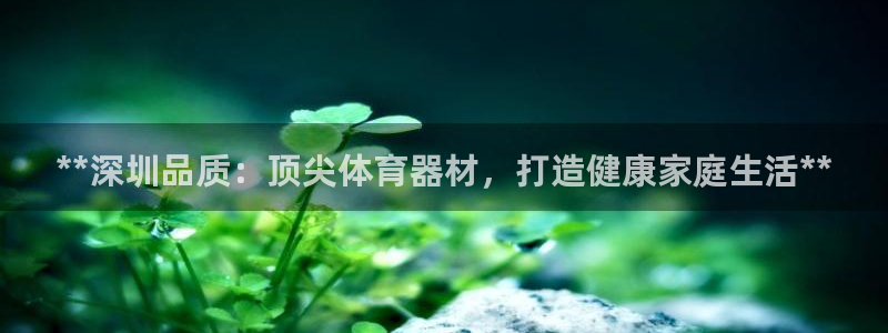 耀世平台主管：**深圳品质：顶尖体育器材，打造健康家