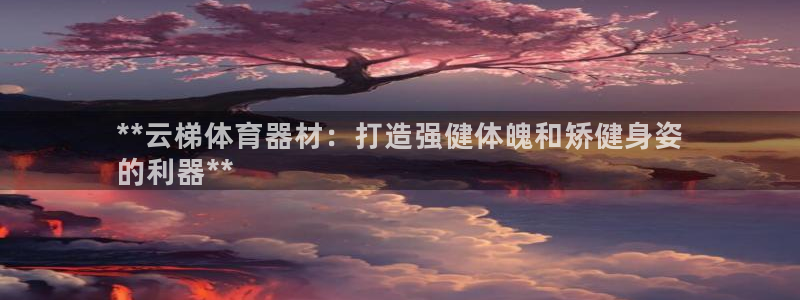 耀世平台客服24小时在线咨询：**云梯体育器材：打造