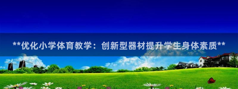 耀世平台主管代理是谁：**优化小学体育教学：创新型器