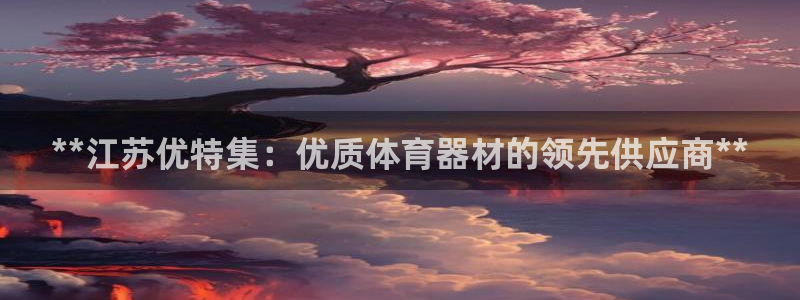 耀世平台合作 585341：**江苏优特集：优质体育