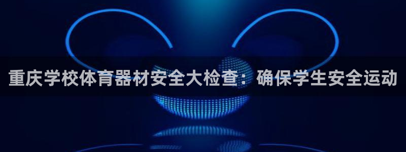 耀世平台开户要求：重庆学校体育器材安全大检查：确保学