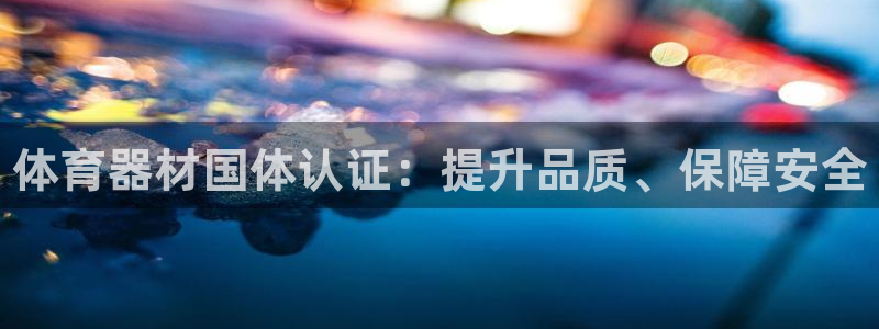 耀世娱乐百科百度：体育器材国体认证：提升品质、保障安全