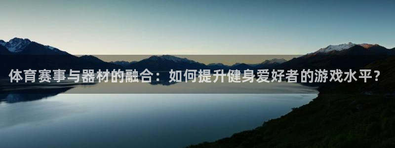 耀世平台登录地址：体育赛事与器材的融合：如何提升健身爱好者的